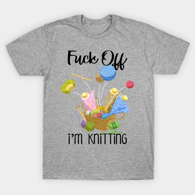 Fuck Off I'm Knitting Funny Quote for Knitters T-Shirt by xena